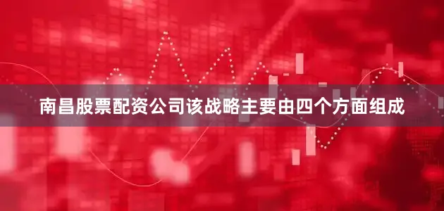 南昌股票配资公司该战略主要由四个方面组成