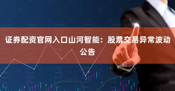 证券配资官网入口山河智能：股票交易异常波动公告