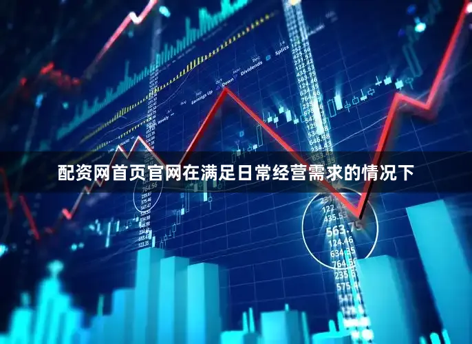 配资网首页官网在满足日常经营需求的情况下