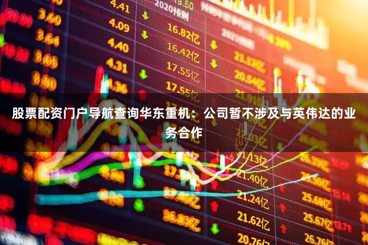 股票配资门户导航查询华东重机：公司暂不涉及与英伟达的业务合作