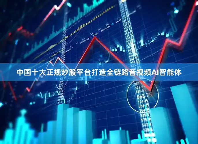 中国十大正规炒股平台打造全链路音视频AI智能体