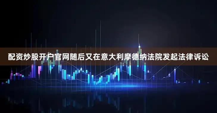 配资炒股开户官网随后又在意大利摩德纳法院发起法律诉讼