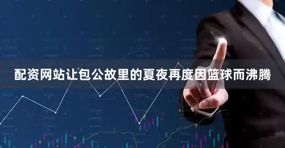 配资网站让包公故里的夏夜再度因篮球而沸腾