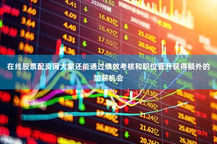 在线股票配资网大家还能通过绩效考核和职位晋升获得额外的加薪机会