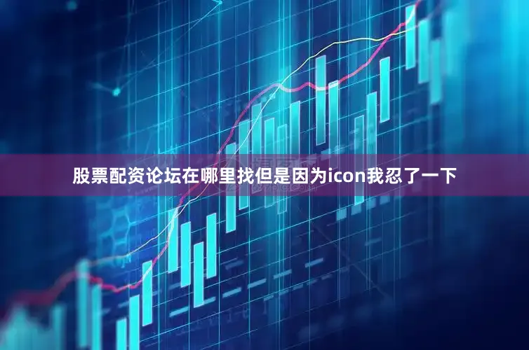 股票配资论坛在哪里找但是因为icon我忍了一下