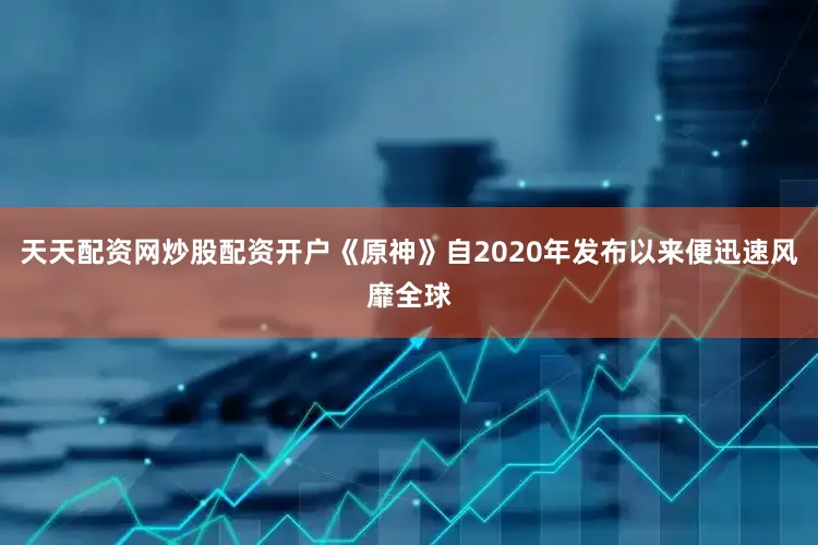 天天配资网炒股配资开户《原神》自2020年发布以来便迅速风靡全球