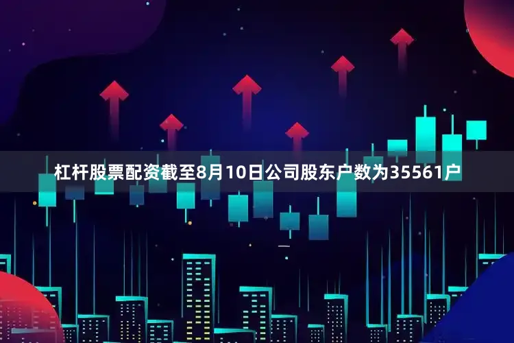 杠杆股票配资截至8月10日公司股东户数为35561户