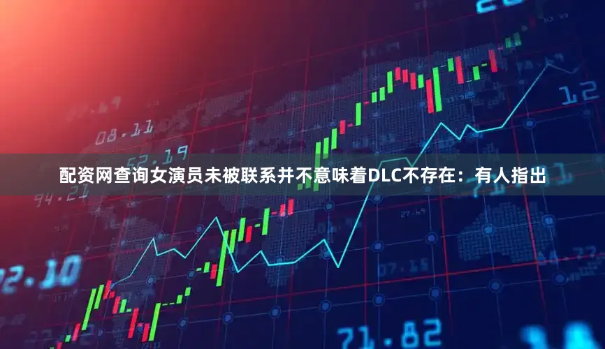 配资网查询女演员未被联系并不意味着DLC不存在：有人指出