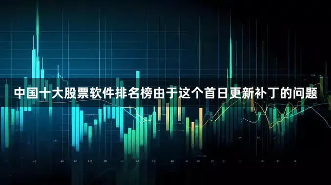 中国十大股票软件排名榜由于这个首日更新补丁的问题