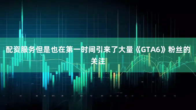 配资服务但是也在第一时间引来了大量《GTA6》粉丝的关注