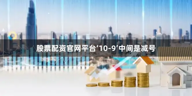 股票配资官网平台‘10-9’中间是减号