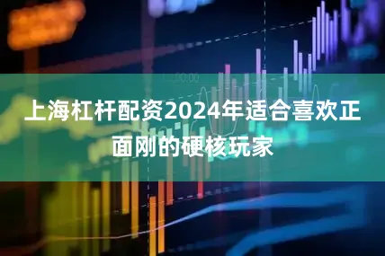 上海杠杆配资2024年适合喜欢正面刚的硬核玩家