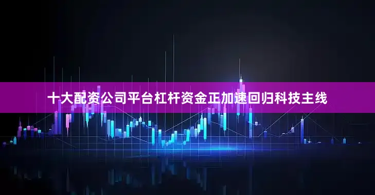 十大配资公司平台杠杆资金正加速回归科技主线