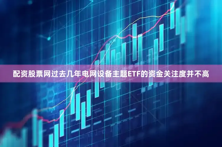配资股票网过去几年电网设备主题ETF的资金关注度并不高