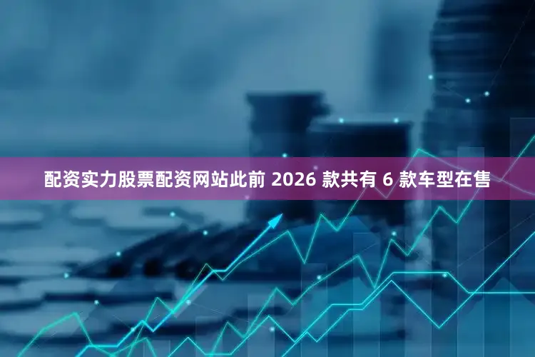配资实力股票配资网站此前 2026 款共有 6 款车型在售