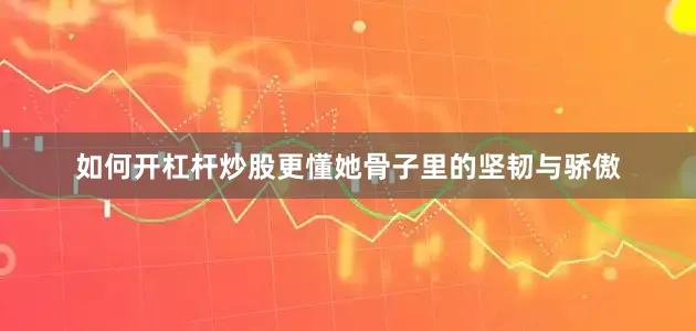 如何开杠杆炒股更懂她骨子里的坚韧与骄傲