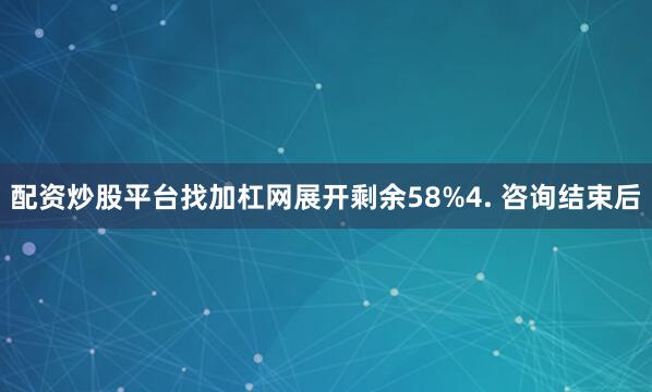 配资炒股平台找加杠网展开剩余58%4. 咨询结束后
